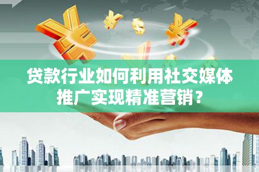 前镇贷款行业如何利用社交媒体推广实现精准营销？