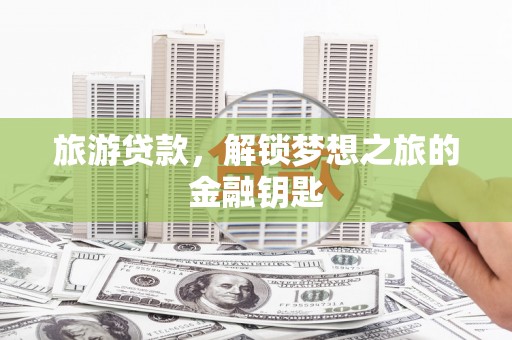 前镇旅游贷款，解锁梦想之旅的金融钥匙