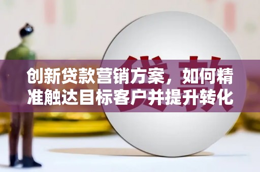 前镇创新贷款营销方案，如何精准触达目标客户并提升转化率