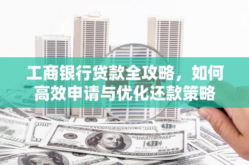 前镇工商银行贷款全攻略，如何高效申请与优化还款策略