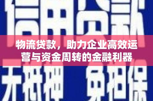 前镇物流贷款，助力企业高效运营与资金周转的金融利器