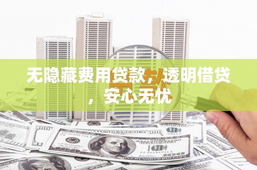前镇无隐藏费用贷款，透明借贷，安心无忧