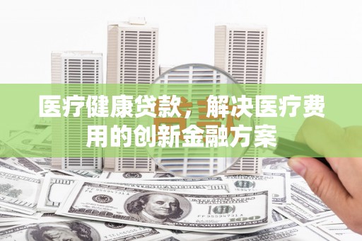 前镇医疗健康贷款，解决医疗费用的创新金融方案