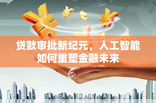 前镇贷款审批新纪元，人工智能如何重塑金融未来