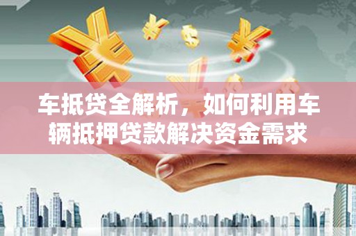 前镇车抵贷全解析，如何利用车辆抵押贷款解决资金需求