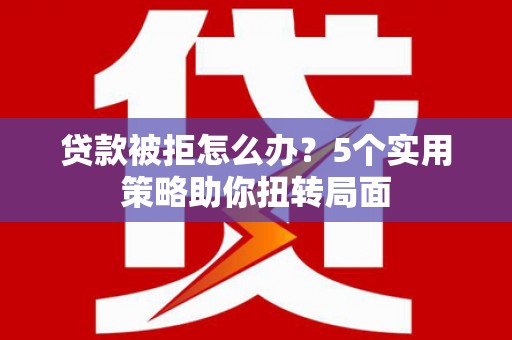 前镇贷款被拒怎么办？5个实用策略助你扭转局面
