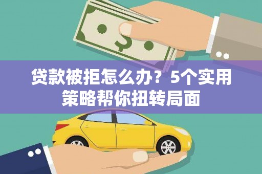 前镇贷款被拒怎么办？5个实用策略帮你扭转局面