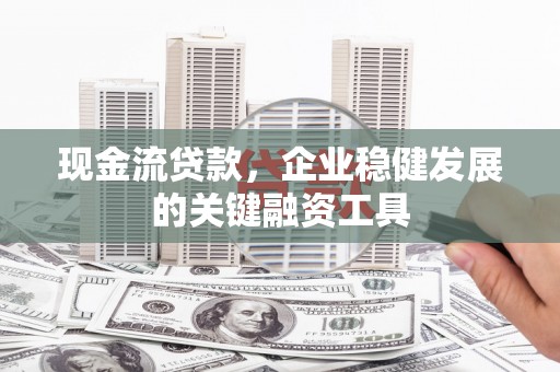 前镇现金流贷款，企业稳健发展的关键融资工具