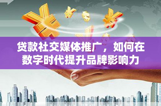前镇贷款社交媒体推广，如何在数字时代提升品牌影响力