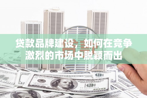 前镇贷款品牌建设，如何在竞争激烈的市场中脱颖而出