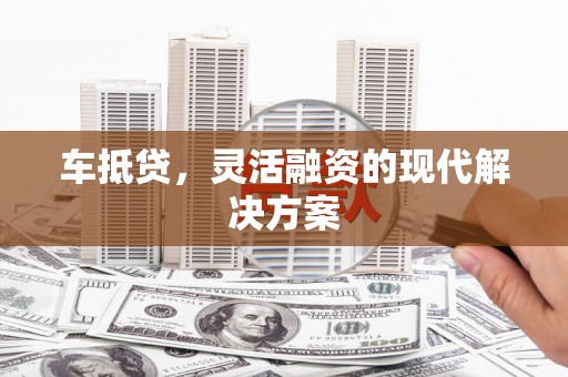 前镇车抵贷，灵活融资的现代解决方案