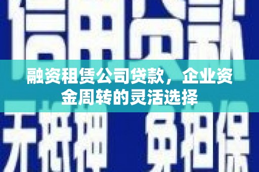 前镇融资租赁公司贷款，企业资金周转的灵活选择