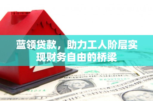 前镇蓝领贷款，助力工人阶层实现财务自由的桥梁