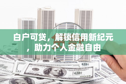 前镇白户可贷，解锁信用新纪元，助力个人金融自由