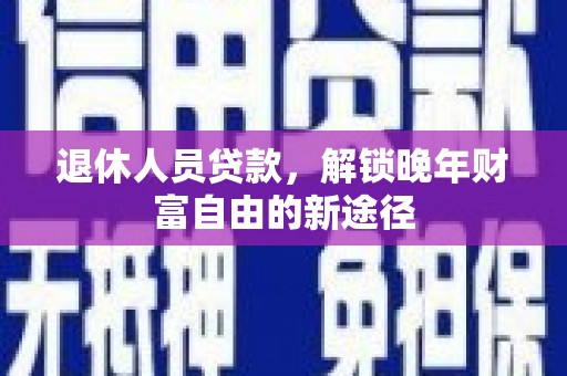 前镇退休人员贷款，解锁晚年财富自由的新途径
