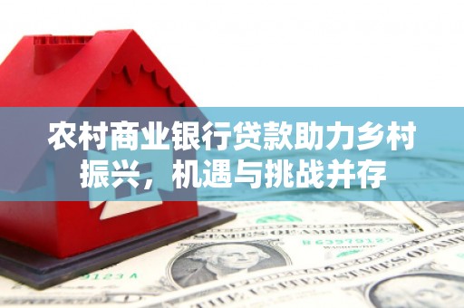 前镇农村商业银行贷款助力乡村振兴，机遇与挑战并存