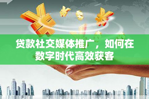 前镇贷款社交媒体推广，如何在数字时代高效获客