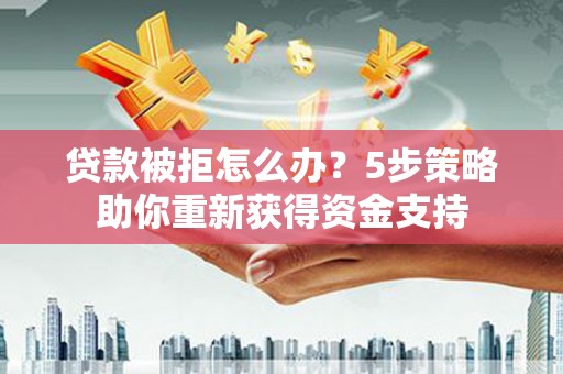 前镇贷款被拒怎么办？5步策略助你重新获得资金支持