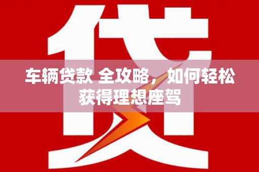 前镇车辆贷款 全攻略，如何轻松获得理想座驾