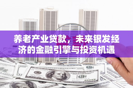 前镇养老产业贷款，未来银发经济的金融引擎与投资机遇