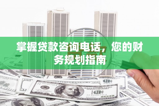 前镇掌握贷款咨询电话，您的财务规划指南