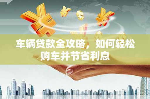 前镇车辆贷款全攻略，如何轻松购车并节省利息