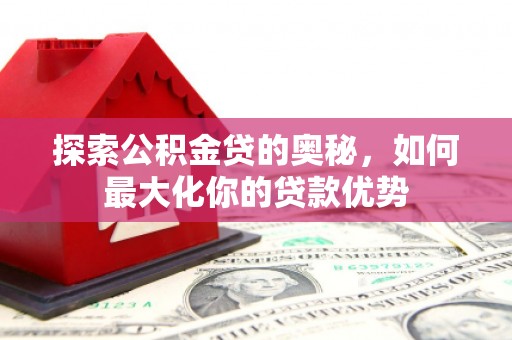 前镇探索公积金贷的奥秘，如何最大化你的贷款优势