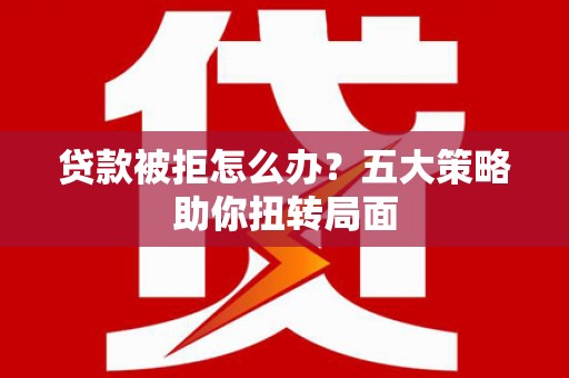 前镇贷款被拒怎么办？五大策略助你扭转局面