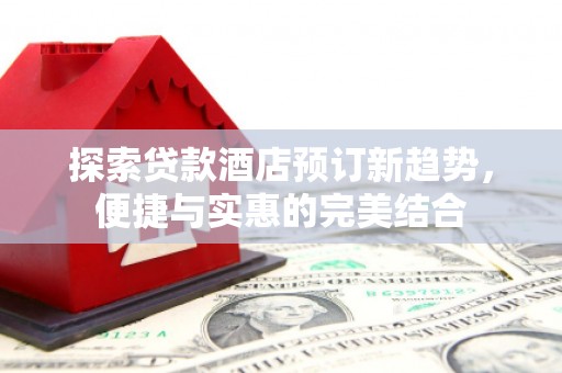 前镇探索贷款酒店预订新趋势，便捷与实惠的完美结合