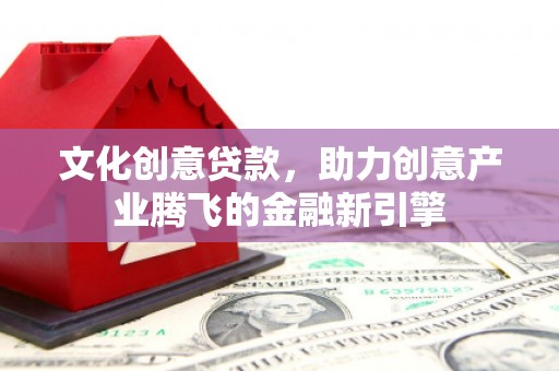 前镇文化创意贷款，助力创意产业腾飞的金融新引擎