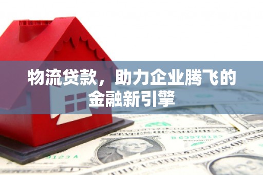 前镇物流贷款，助力企业腾飞的金融新引擎
