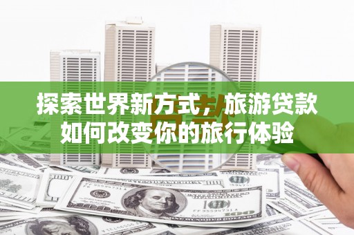 前镇探索世界新方式，旅游贷款如何改变你的旅行体验