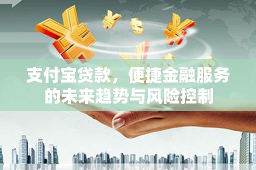 前镇支付宝贷款，便捷金融服务的未来趋势与风险控制