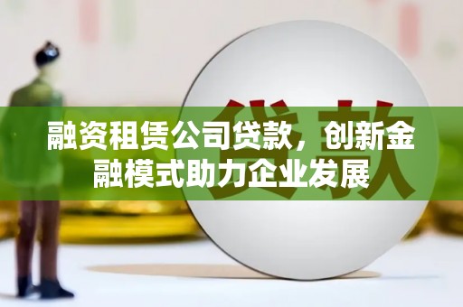 前镇融资租赁公司贷款，创新金融模式助力企业发展