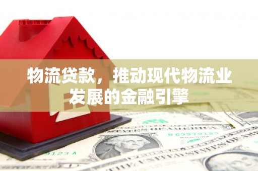 前镇物流贷款，推动现代物流业发展的金融引擎