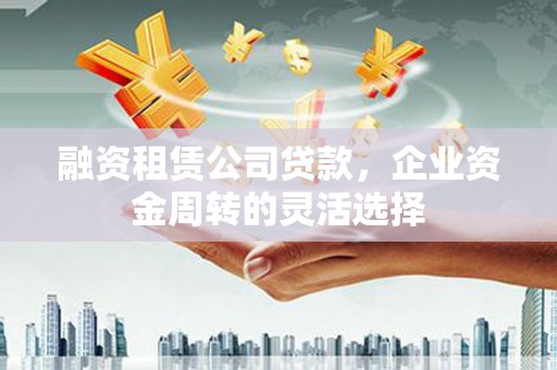 前镇融资租赁公司贷款，企业资金周转的灵活选择