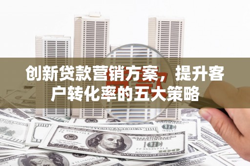 前镇创新贷款营销方案，提升客户转化率的五大策略
