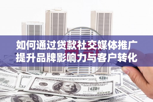 前镇如何通过贷款社交媒体推广提升品牌影响力与客户转化率