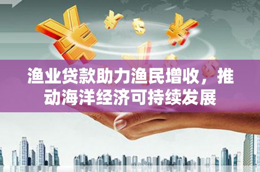 前镇渔业贷款助力渔民增收，推动海洋经济可持续发展