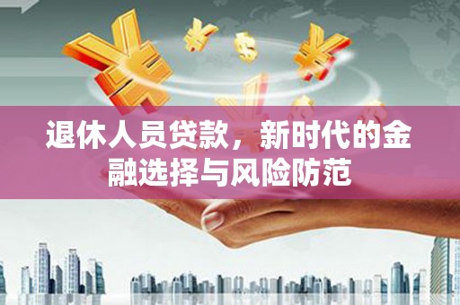 前镇退休人员贷款，新时代的金融选择与风险防范