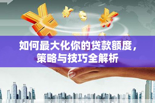 前镇如何最大化你的贷款额度，策略与技巧全解析