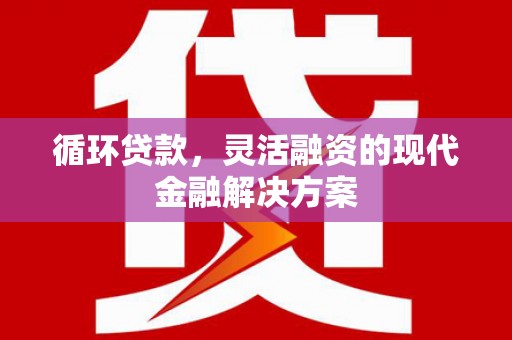 前镇循环贷款，灵活融资的现代金融解决方案