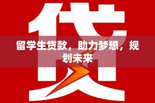 前镇留学生贷款，助力梦想，规划未来