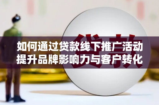 前镇如何通过贷款线下推广活动提升品牌影响力与客户转化率