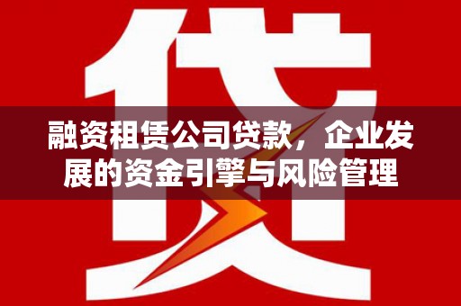 前镇融资租赁公司贷款，企业发展的资金引擎与风险管理