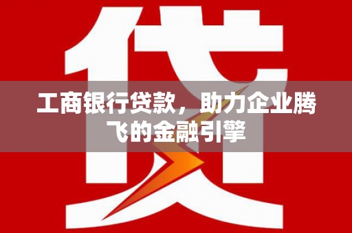 前镇工商银行贷款，助力企业腾飞的金融引擎