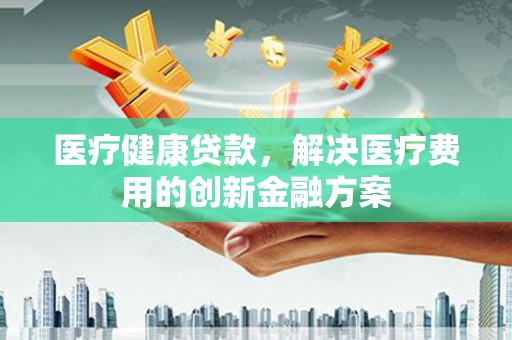 前镇医疗健康贷款，解决医疗费用的创新金融方案