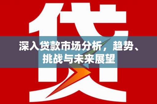 前镇深入贷款市场分析，趋势、挑战与未来展望