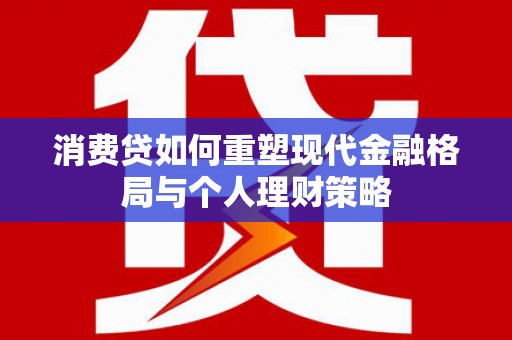 前镇消费贷如何重塑现代金融格局与个人理财策略