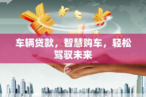 前镇车辆贷款，智慧购车，轻松驾驭未来
